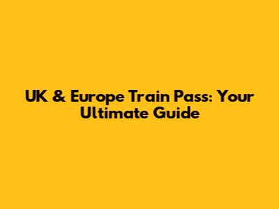 UK & Europe Train Pass: Your Ultimate Guide