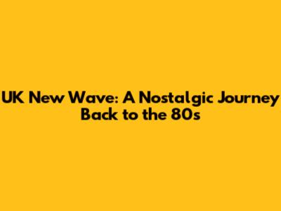 UK New Wave: A Nostalgic Journey Back to the 80s