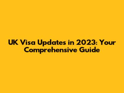 UK Visa Updates in 2023: Your Comprehensive Guide