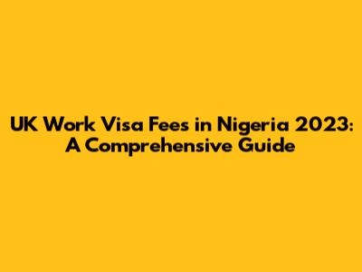 UK Work Visa Fees in Nigeria 2023: A Comprehensive Guide