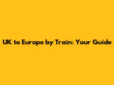 UK to Europe by Train: Your Guide