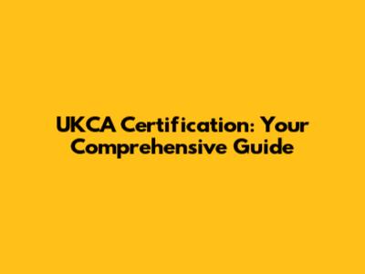 UKCA Certification: Your Comprehensive Guide
