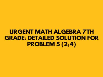 URGENT MATH ALGEBRA 7TH GRADE: DETAILED SOLUTION FOR PROBLEM 5 (2;4)