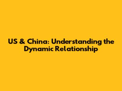 US & China: Understanding the Dynamic Relationship