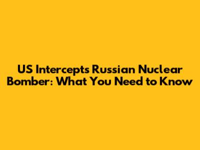 US Intercepts Russian Nuclear Bomber: What You Need to Know