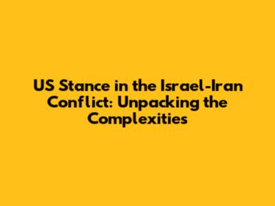 US Stance in the Israel-Iran Conflict: Unpacking the Complexities