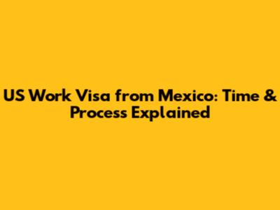 US Work Visa from Mexico: Time & Process Explained