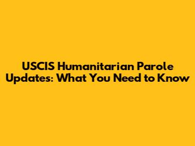USCIS Humanitarian Parole Updates: What You Need to Know