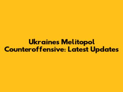 Ukraine's Melitopol Counteroffensive: Latest Updates