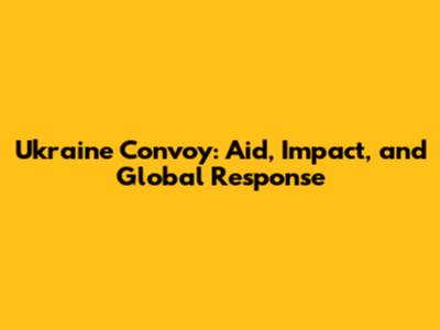 Ukraine Convoy: Aid, Impact, and Global Response