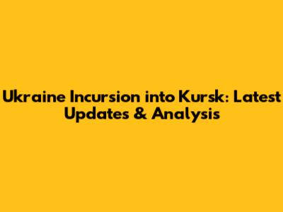Ukraine Incursion into Kursk: Latest Updates & Analysis