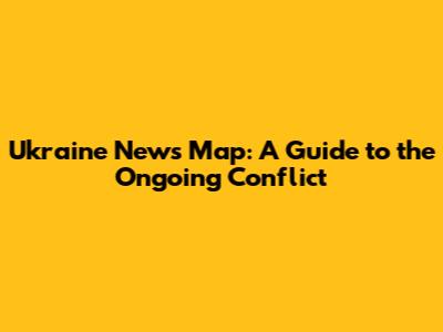 Ukraine News Map: A Guide to the Ongoing Conflict