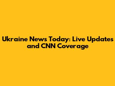 Ukraine News Today: Live Updates and CNN Coverage