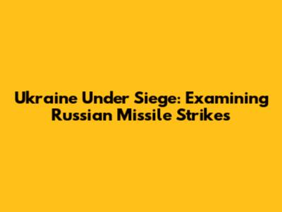 Ukraine Under Siege: Examining Russian Missile Strikes