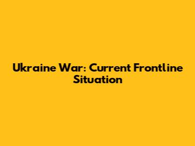 Ukraine War: Current Frontline Situation