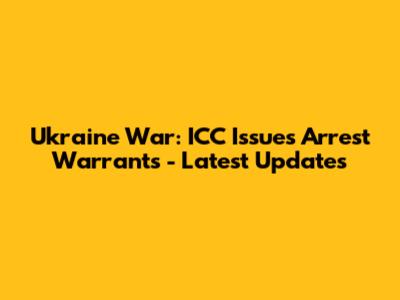 Ukraine War: ICC Issues Arrest Warrants - Latest Updates