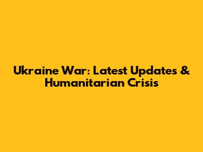 Ukraine War: Latest Updates & Humanitarian Crisis