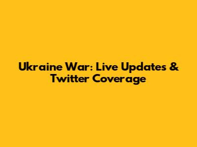 Ukraine War: Live Updates & Twitter Coverage