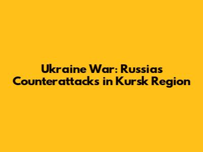 Ukraine War: Russia's Counterattacks in Kursk Region