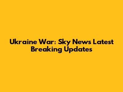 Ukraine War: Sky News' Latest Breaking Updates