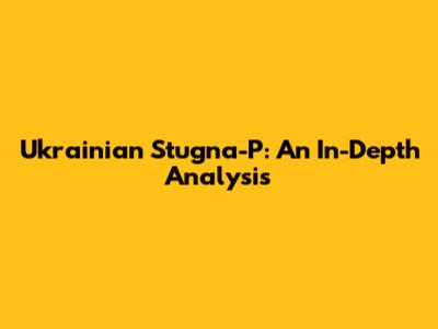 Ukrainian Stugna-P: An In-Depth Analysis