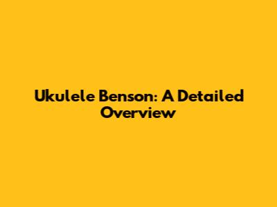 Ukulele Benson: A Detailed Overview
