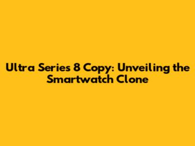 Ultra Series 8 Copy: Unveiling the Smartwatch Clone