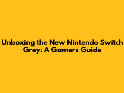 Unboxing the New Nintendo Switch Grey: A Gamer's Guide