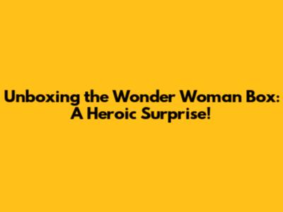 Unboxing the Wonder Woman Box: A Heroic Surprise!