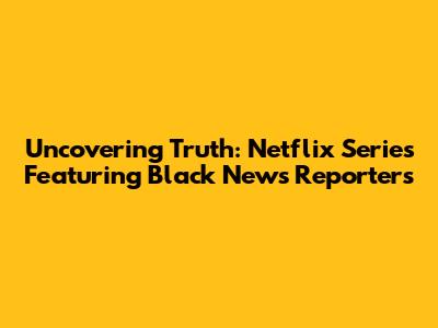 Uncovering Truth: Netflix Series Featuring Black News Reporters