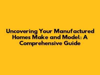Uncovering Your Manufactured Home's Make and Model: A Comprehensive Guide