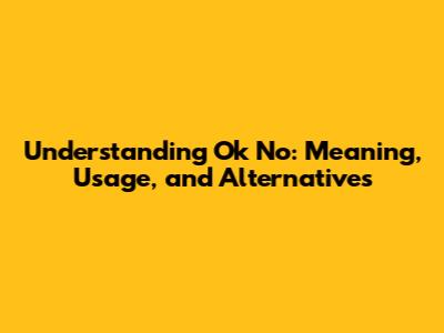 Understanding 'Ok No': Meaning, Usage, and Alternatives