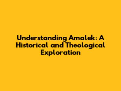 Understanding Amalek: A Historical and Theological Exploration