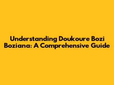 Understanding Doukoure Bozi Boziana: A Comprehensive Guide
