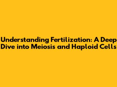 Understanding Fertilization: A Deep Dive into Meiosis and Haploid Cells