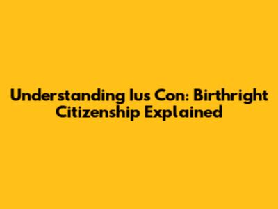 Understanding Ius Con: Birthright Citizenship Explained