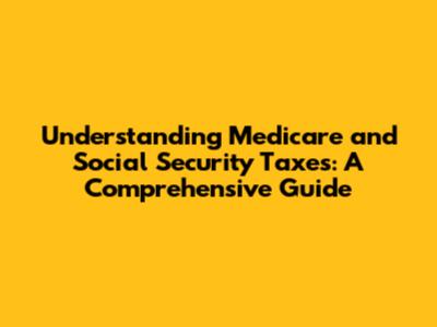Understanding Medicare and Social Security Taxes: A Comprehensive Guide