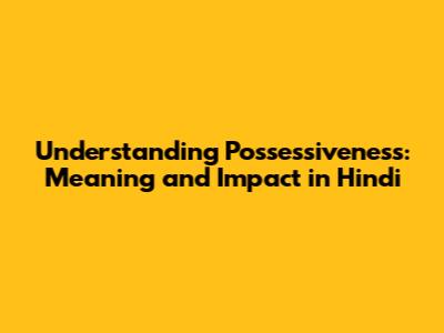 Understanding Possessiveness: Meaning and Impact in Hindi