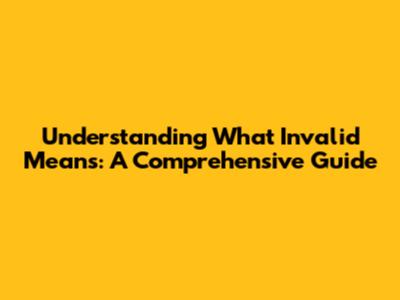 Understanding What 'Invalid' Means: A Comprehensive Guide