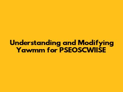 Understanding and Modifying Yawmm for PSEOSCWIISE