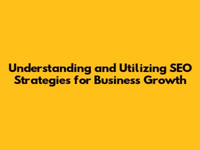 Understanding and Utilizing SEO Strategies for Business Growth