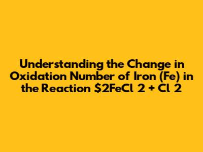 Understanding the Change in Oxidation Number of Iron (Fe) in the Reaction $2FeCl_2 + Cl_2