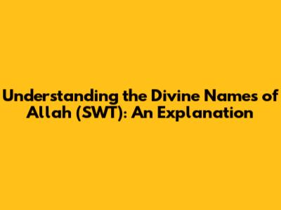 Understanding the Divine Names of Allah (SWT): An Explanation
