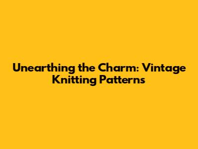 Unearthing the Charm: Vintage Knitting Patterns