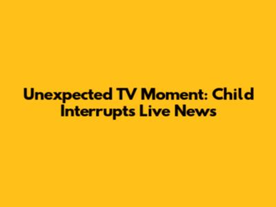 Unexpected TV Moment: Child Interrupts Live News