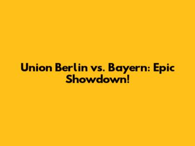 Union Berlin vs. Bayern: Epic Showdown!