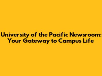 University of the Pacific Newsroom: Your Gateway to Campus Life