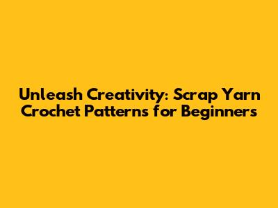 Unleash Creativity: Scrap Yarn Crochet Patterns for Beginners