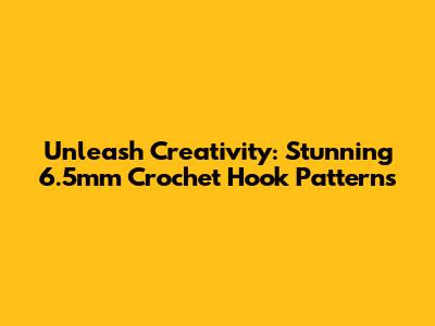 Unleash Creativity: Stunning 6.5mm Crochet Hook Patterns