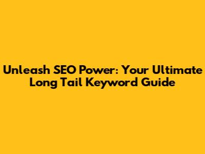 Unleash SEO Power: Your Ultimate Long Tail Keyword Guide